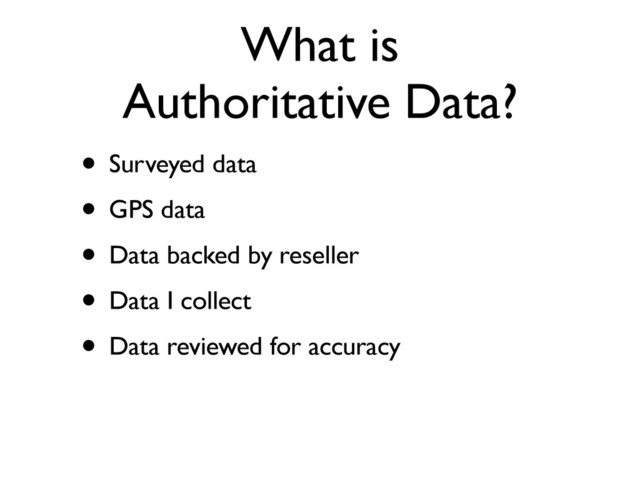 What is
Authoritative Data?
• Surveyed data
• GPS data
• Data backed by reseller
• Data I collect
• Data reviewed for accuracy
