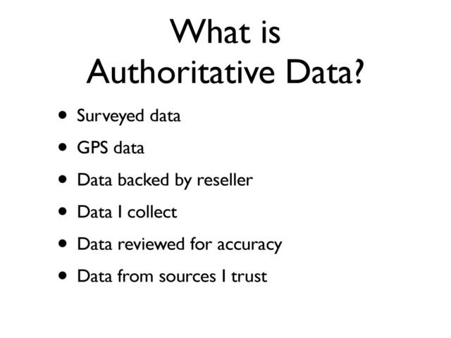 What is
Authoritative Data?
• Surveyed data
• GPS data
• Data backed by reseller
• Data I collect
• Data reviewed for accuracy
• Data from sources I trust

