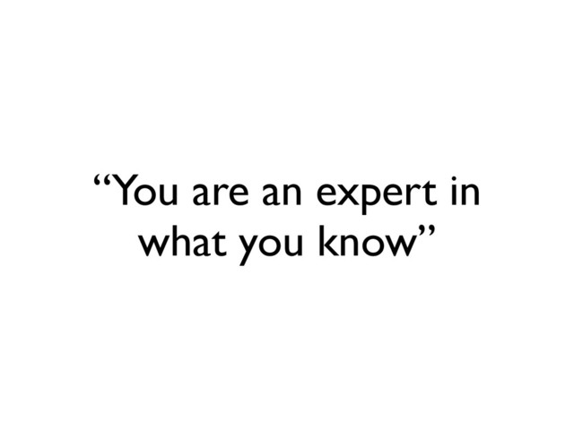 “You are an expert in
what you know”
