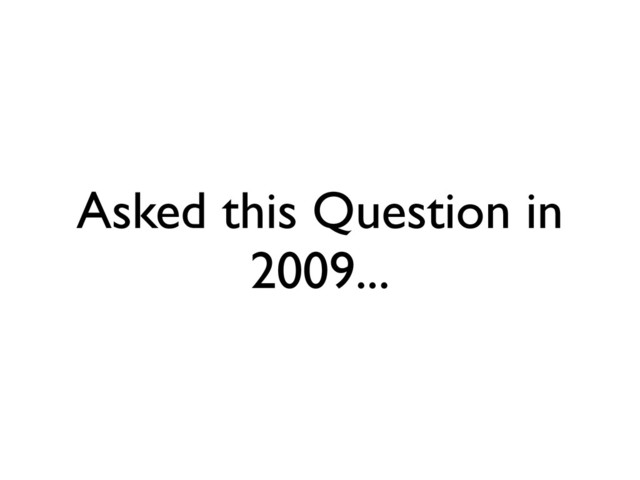 Asked this Question in
2009...
