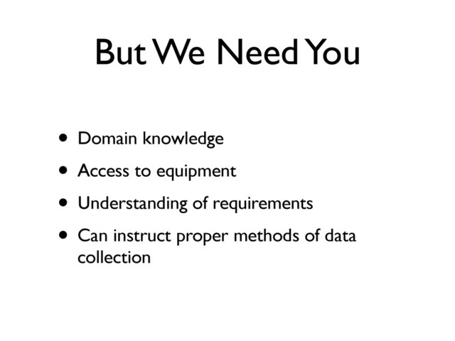 But We Need You
• Domain knowledge
• Access to equipment
• Understanding of requirements
• Can instruct proper methods of data
collection
