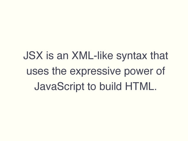 JSX is an XML-like syntax that
uses the expressive power of
JavaScript to build HTML.

