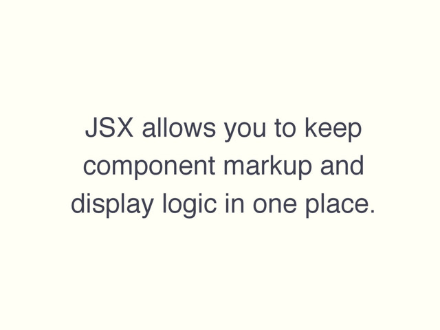JSX allows you to keep
component markup and
display logic in one place.
