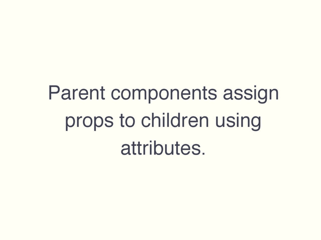 Parent components assign
props to children using
attributes.

