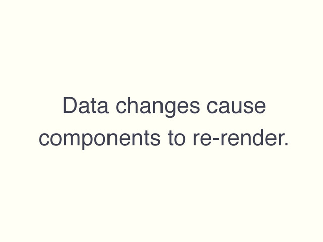 Data changes cause
components to re-render.
