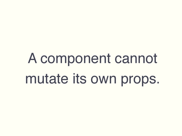 A component cannot
mutate its own props.

