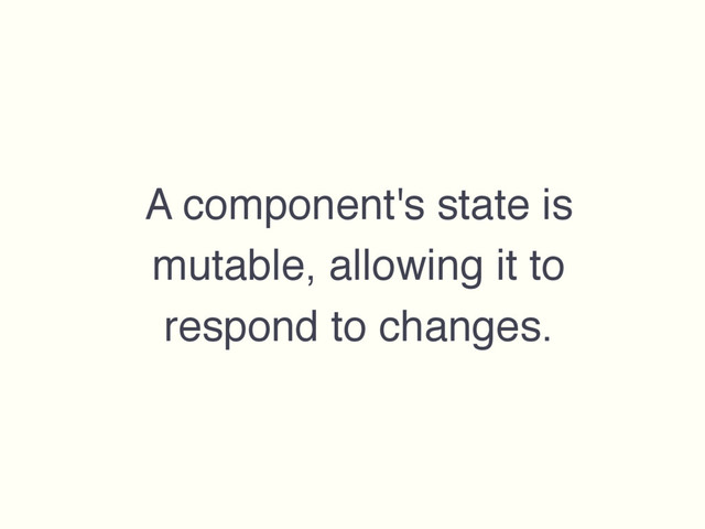 A component's state is
mutable, allowing it to
respond to changes.
