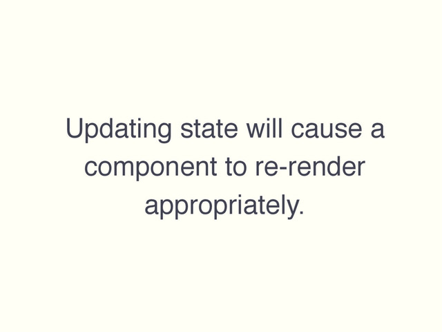 Updating state will cause a
component to re-render
appropriately.
