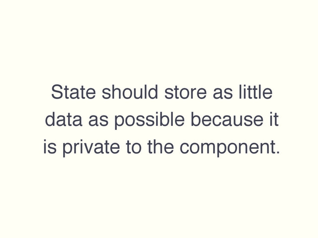 State should store as little
data as possible because it
is private to the component.
