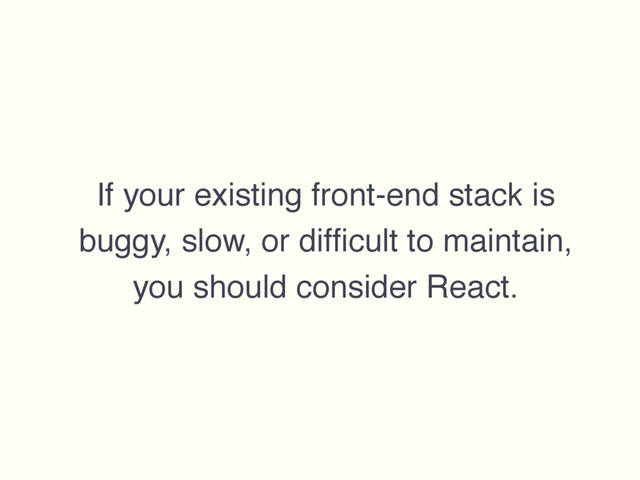 If your existing front-end stack is
buggy, slow, or difﬁcult to maintain,
you should consider React.
