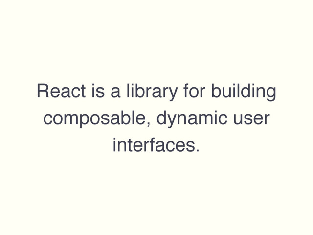 React is a library for building
composable, dynamic user
interfaces.

