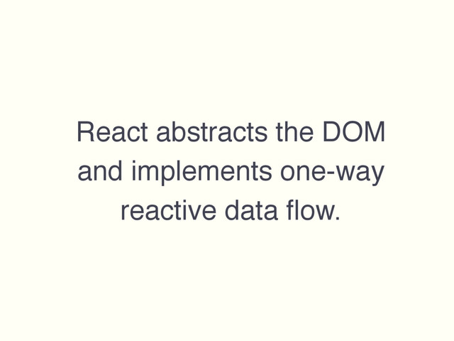 React abstracts the DOM
and implements one-way
reactive data ﬂow.
