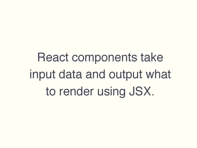 React components take
input data and output what
to render using JSX.
