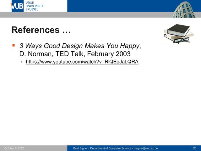 Beat Signer - Department of Computer Science - bsigner@vub.ac.be 52
October 6, 2023
References …
▪ 3 Ways Good Design Makes You Happy,
D. Norman, TED Talk, February 2003
▪ https://www.youtube.com/watch?v=RlQEoJaLQRA
