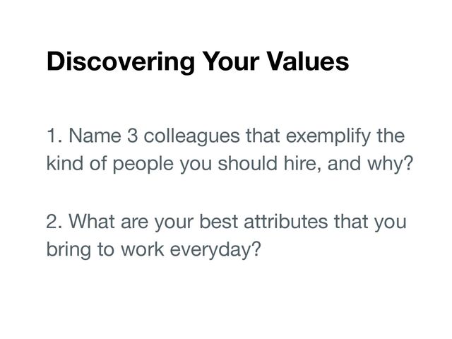 Discovering Your Values
1. Name 3 colleagues that exemplify the
kind of people you should hire, and why?
2. What are your best attributes that you
bring to work everyday?
