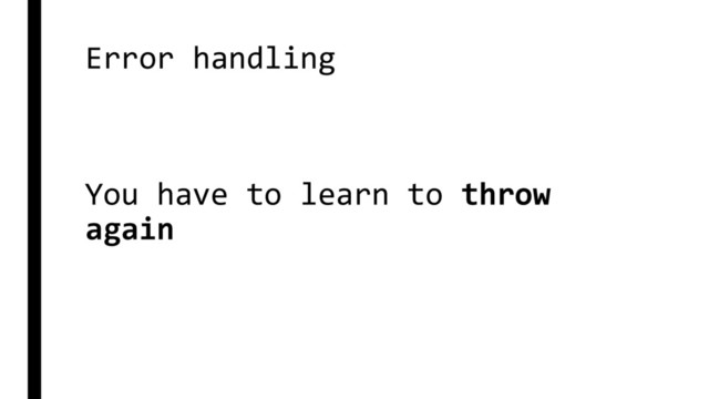 Error handling
You have to learn to throw
again
