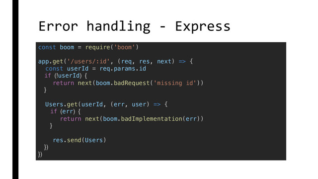Error handling - Express
const boom = require('boom')
app.get('/users/:id', (req, res, next) => {
const userId = req.params.id
if (!userId) {
return next(boom.badRequest('missing id'))
}
Users.get(userId, (err, user) => {
if (err) {
return next(boom.badImplementation(err))
}
res.send(Users)
})
})
