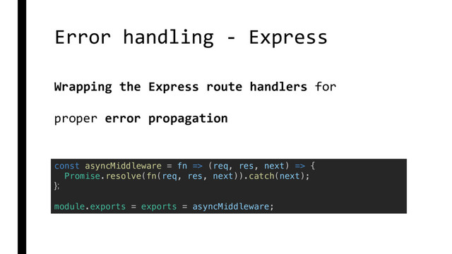 Error handling - Express
const asyncMiddleware = fn => (req, res, next) => {
Promise.resolve(fn(req, res, next)).catch(next);
};
module.exports = exports = asyncMiddleware;
Wrapping the Express route handlers for
proper error propagation
