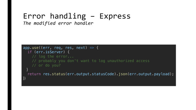 Error handling – Express
The modified error handler
app.use((err, req, res, next) => {
if (err.isServer) {
// log the error...
// probably you don't want to log unauthorized access
// or do you?
}
return res.status(err.output.statusCode).json(err.output.payload);
})
