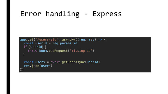 Error handling - Express
app.get('/users/:id', asyncMw((req, res) => {
const userId = req.params.id
if (!userId) {
throw boom.badRequest('missing id')
}
const users = await getUserAsync(userId)
res.json(users)
}))

