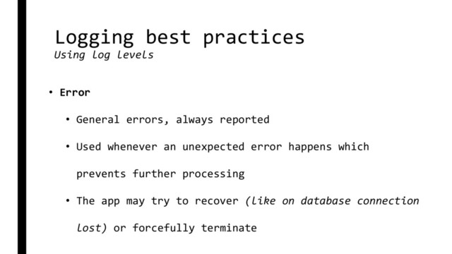 Logging best practices
Using log levels
• Error
• General errors, always reported
• Used whenever an unexpected error happens which
prevents further processing
• The app may try to recover (like on database connection
lost) or forcefully terminate
