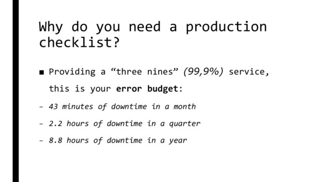 Why do you need a production
checklist?
■ Providing a “three nines” (99,9%) service,
this is your error budget:
– 43 minutes of downtime in a month
– 2.2 hours of downtime in a quarter
– 8.8 hours of downtime in a year
