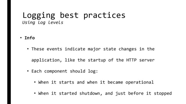 Logging best practices
Using log levels
• Info
• These events indicate major state changes in the
application, like the startup of the HTTP server
• Each component should log:
• When it starts and when it became operational
• When it started shutdown, and just before it stopped

