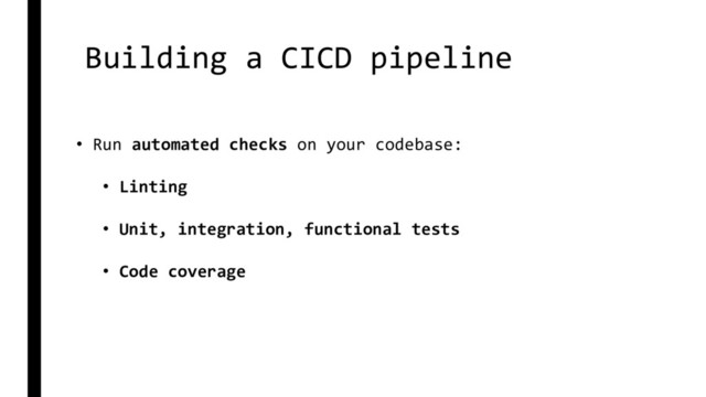 Building a CICD pipeline
• Run automated checks on your codebase:
• Linting
• Unit, integration, functional tests
• Code coverage
