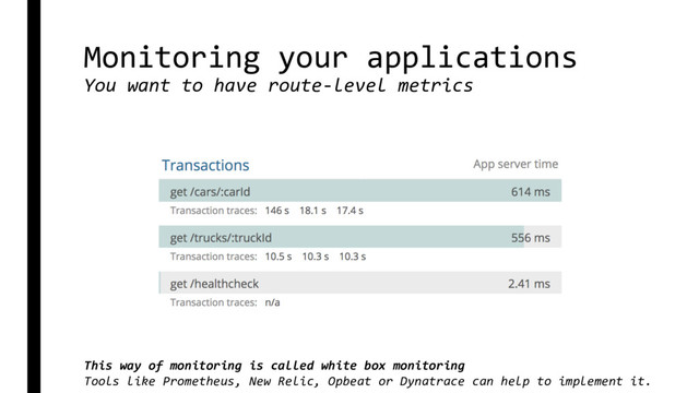 Monitoring your applications
You want to have route-level metrics
This way of monitoring is called white box monitoring
Tools like Prometheus, New Relic, Opbeat or Dynatrace can help to implement it.
