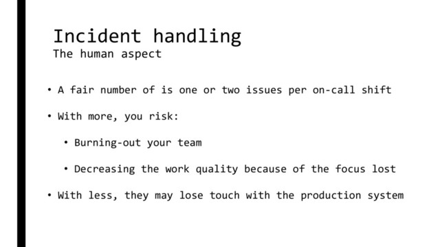 Incident handling
The human aspect
• A fair number of is one or two issues per on-call shift
• With more, you risk:
• Burning-out your team
• Decreasing the work quality because of the focus lost
• With less, they may lose touch with the production system

