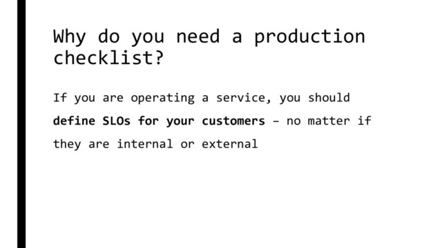 Why do you need a production
checklist?
If you are operating a service, you should
define SLOs for your customers – no matter if
they are internal or external
