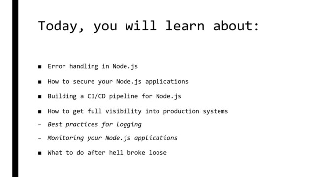 Today, you will learn about:
■ Error handling in Node.js
■ How to secure your Node.js applications
■ Building a CI/CD pipeline for Node.js
■ How to get full visibility into production systems
– Best practices for logging
– Monitoring your Node.js applications
■ What to do after hell broke loose
