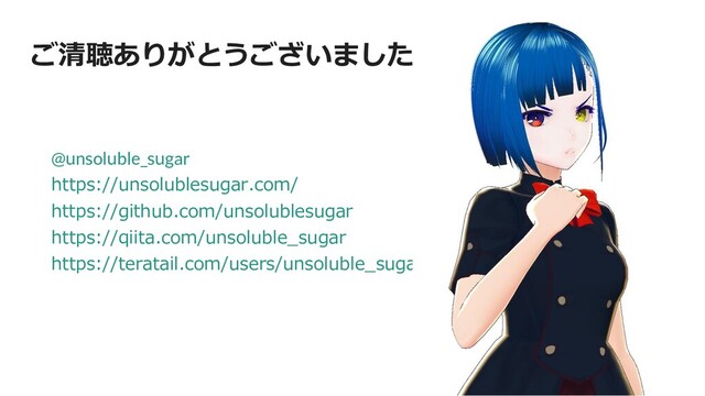 ご清聴ありがとうございました
@unsoluble_sugar
https://unsolublesugar.com/
https://github.com/unsolublesugar
https://qiita.com/unsoluble_sugar
https://teratail.com/users/unsoluble_sugar

