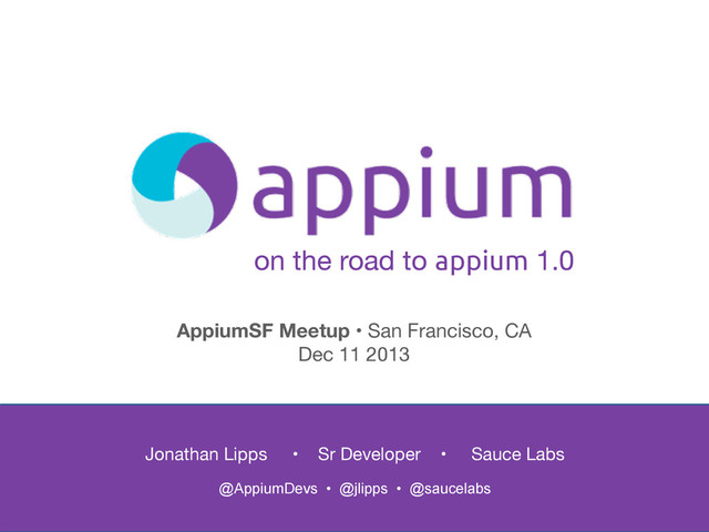 on the road to appium 1.0
Jonathan Lipps • Sr Developer • Sauce Labs
@AppiumDevs • @jlipps • @saucelabs
AppiumSF Meetup • San Francisco, CA
Dec 11 2013
