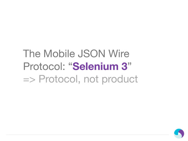 The Mobile JSON Wire
Protocol: “Selenium 3”
=> Protocol, not product
