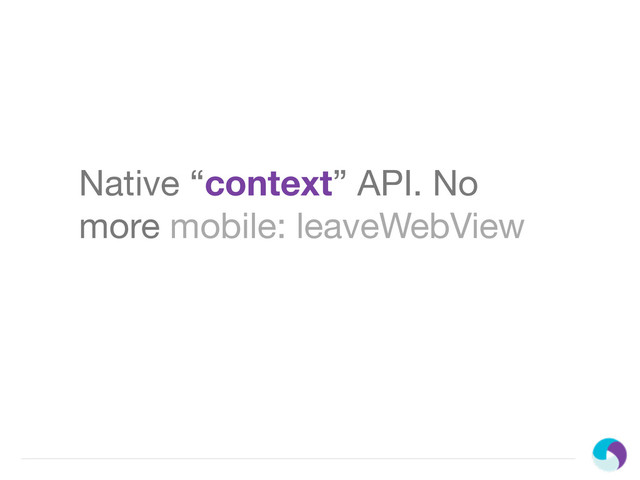 Native “context” API. No
more mobile: leaveWebView
