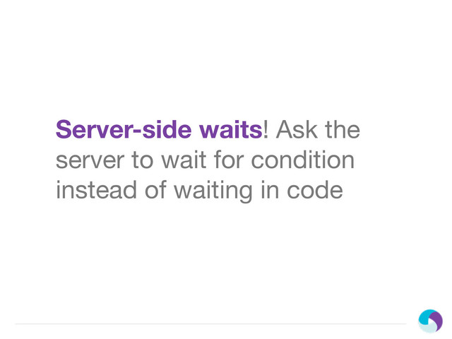 Server-side waits! Ask the
server to wait for condition
instead of waiting in code
