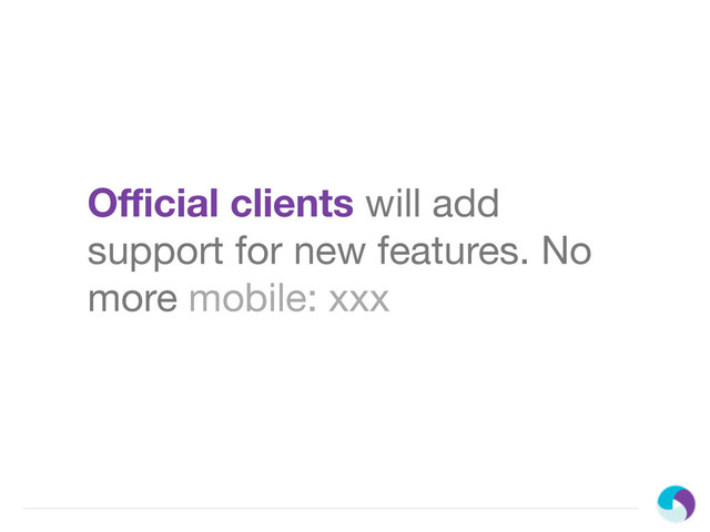 Oﬃcial clients will add
support for new features. No
more mobile: xxx

