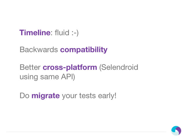 Timeline: ﬂuid :-)
Backwards compatibility
Better cross-platform (Selendroid
using same API)
Do migrate your tests early!
