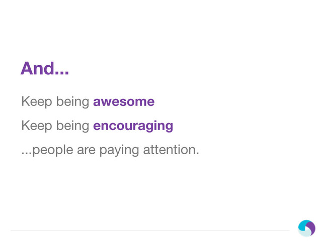 And...
Keep being awesome
Keep being encouraging
...people are paying attention.
