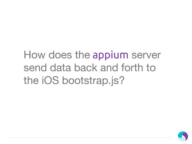How does the appium server
send data back and forth to
the iOS bootstrap.js?
