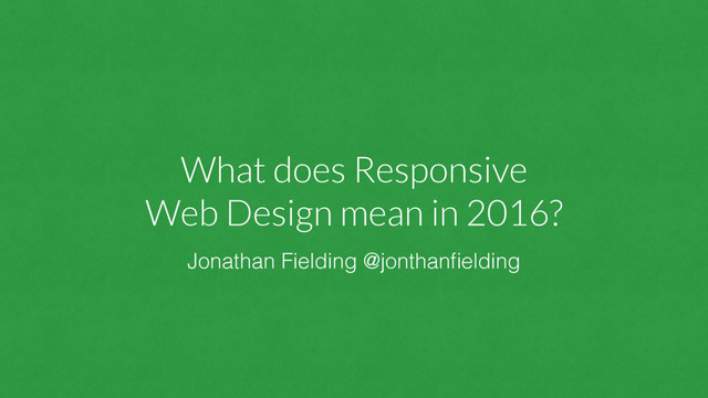What does Responsive
Web Design mean in 2016?
Jonathan Fielding @jonthanﬁelding
