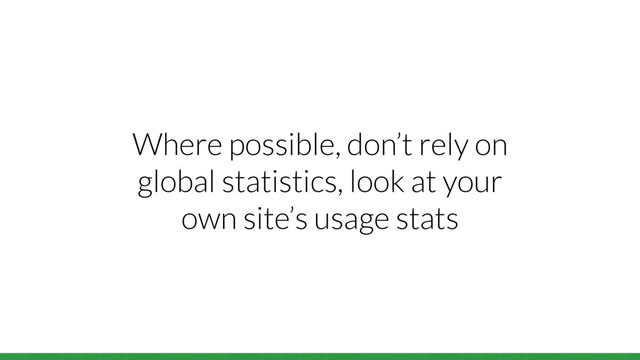 Where possible, don’t rely on
global statistics, look at your
own site’s usage stats
