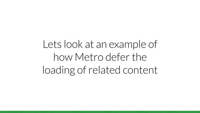 Lets look at an example of
how Metro defer the
loading of related content
