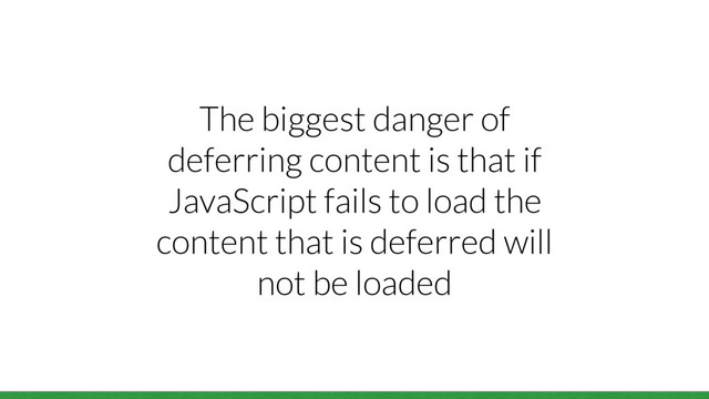 The biggest danger of
deferring content is that if
JavaScript fails to load the
content that is deferred will
not be loaded
