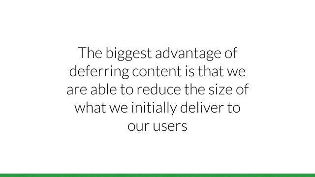 The biggest advantage of
deferring content is that we
are able to reduce the size of
what we initially deliver to
our users
