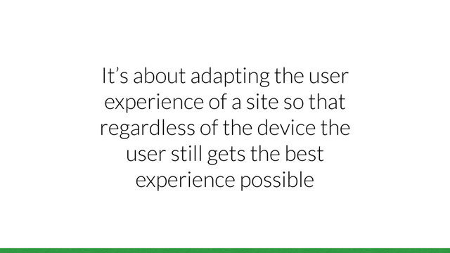 It’s about adapting the user
experience of a site so that
regardless of the device the
user still gets the best
experience possible
