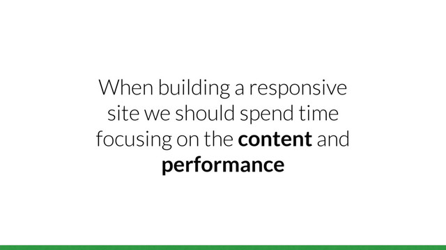 When building a responsive
site we should spend time
focusing on the content and
performance

