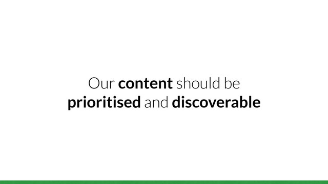Our content should be
prioritised and discoverable
