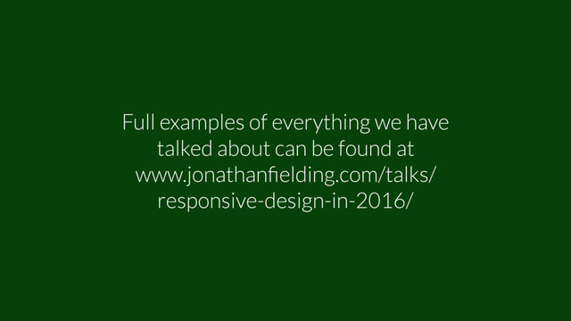 Full examples of everything we have
talked about can be found at
www.jonathanﬁelding.com/talks/
responsive-design-in-2016/
